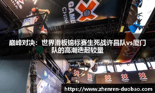 巅峰对决：世界滑板锦标赛生死战许昌队vs厦门队的高潮迭起较量